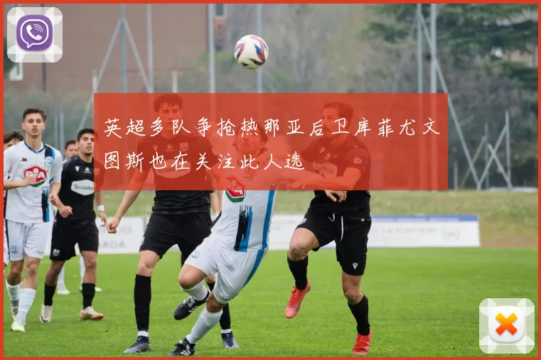 英超多队争抢热那亚后卫库菲尤文图斯也在关注此人选