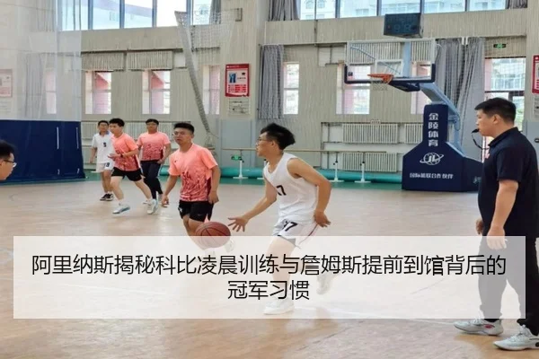 阿里纳斯揭秘科比凌晨训练与詹姆斯提前到馆背后的冠军习惯 - PAStream